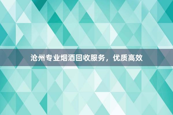 沧州专业烟酒回收服务，优质高效