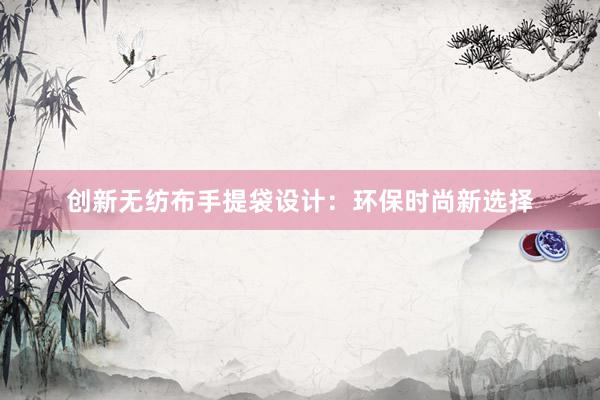 创新无纺布手提袋设计：环保时尚新选择