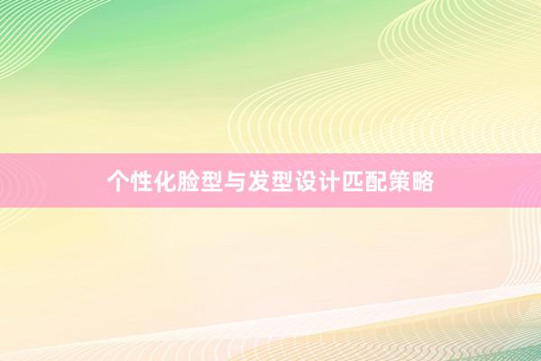 个性化脸型与发型设计匹配策略