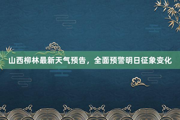 山西柳林最新天气预告，全面预警明日征象变化